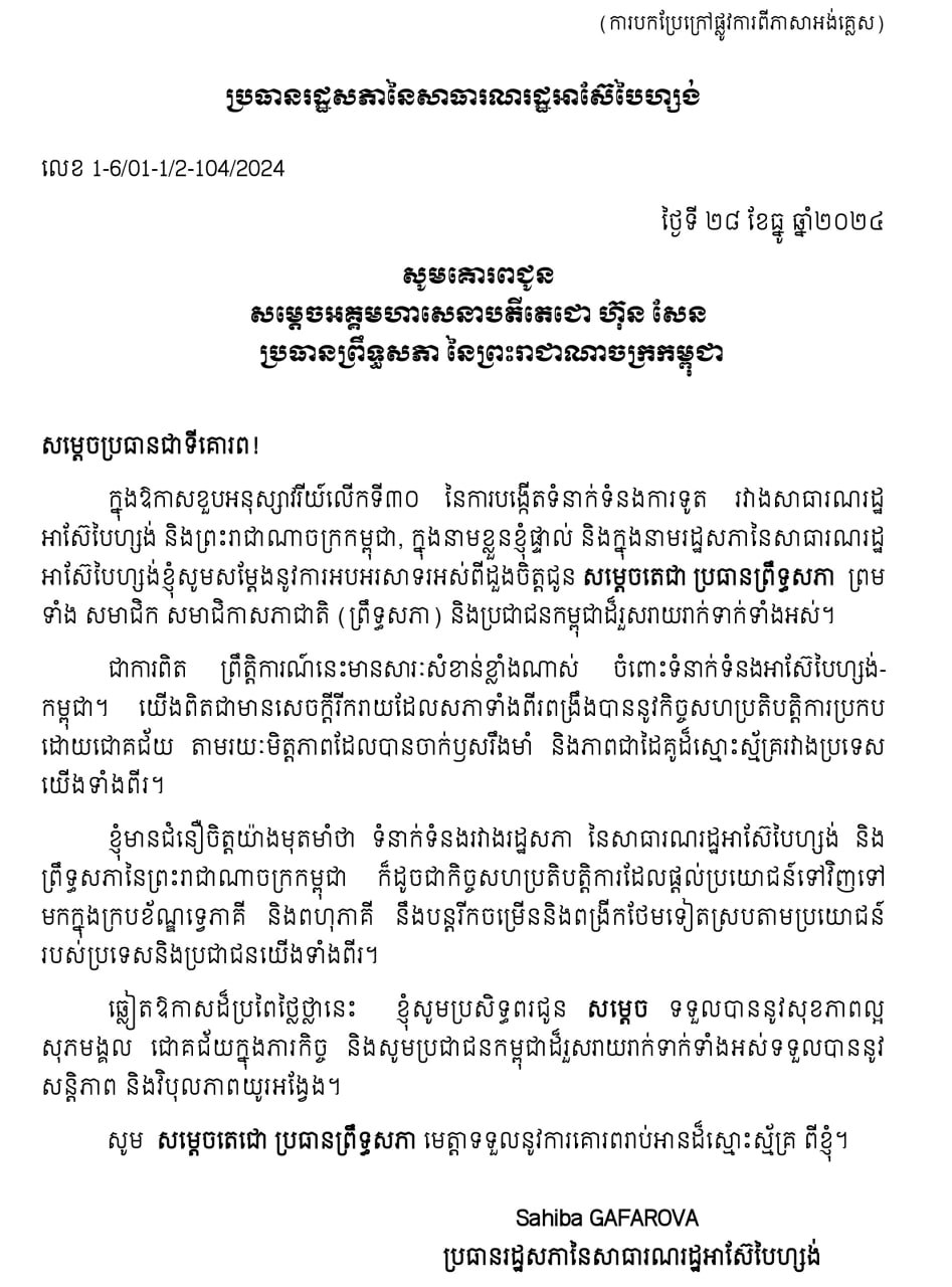 ប្រធានរដ្ឋសភាអាស៊ែបៃហ្សង់ ផ្ញើសារជូន សម្តេចតេជោ ហ៊ុន សែន អបអរខួបលើកទី៣០ នៃការបង្កើតទំនាក់ទំនងការទូតប្រទេសទាំងពីរ  (ភ្នំពេញ)៖ លោកស្រី Sahiba GAFAROVA ប្រធានរដ្ឋសភានៃសាធារណរដ្ឋអាស៊ែបៃហ្សង់ បានផ្ញើសារជូន សម្តេចអគ្គមហាសេនាបតីតេជោ ហ៊ុន សែន ប្រធានព្រឹទ្ធសភានៃព្រះរាជាណាចក្រកម្ពុជា អបអរសាទរក្នុងឱកាសខួបលើកទី៣០ នៃការបង្កើតទំនាក់ទំនងការទូត រវាងសាធារណរដ្ឋអាស៊ែបៃហ្សង់ និងព្រះរាជាណាចក្រកម្ពុជា។